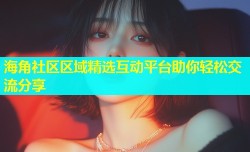 海角社区区域精选互动平台助你轻松交流分享