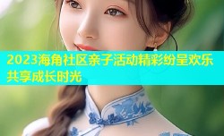 2023海角社区亲子活动精彩纷呈欢乐共享成长时光