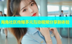 海角社区传媒多元互动视频分享新体验