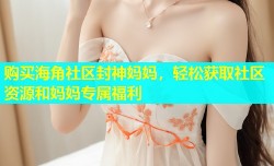 购买海角社区封神妈妈，轻松获取社区资源和妈妈专属福利