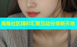 海角社区精彩汇聚互动分享新天地