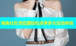海角社区浏览器轻松进享多元互动体验
