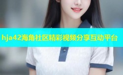 hja42海角社区精彩视频分享互动平台