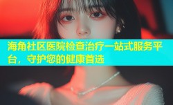 海角社区医院检查治疗一站式服务平台，守护您的健康首选