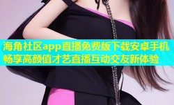海角社区app直播免费版下载安卓手机畅享高颜值才艺直播互动交友新体验