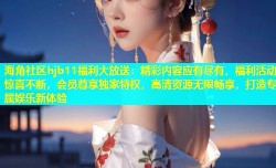 海角社区hjb11福利大放送：精彩内容应有尽有，福利活动惊喜不断，会员尊享独家特权，高清资源无限畅享，打造专属娱乐新体验