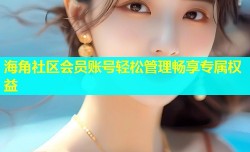 海角社区会员账号轻松管理畅享专属权益
