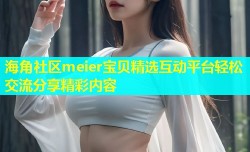 海角社区meier宝贝精选互动平台轻松交流分享精彩内容
