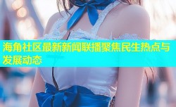 海角社区最新新闻联播聚焦民生热点与发展动态