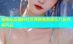 海角吃瓜黑料社区揭秘最新娱乐八卦内幕风云