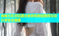 海角社区浏览器全新体验智能推荐互动分享安全便捷