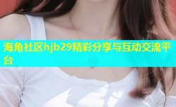 海角社区hjb29精彩分享与互动交流平台