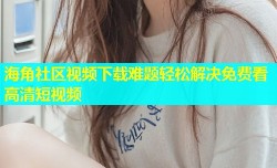 海角社区视频下载难题轻松解决免费看高清短视频