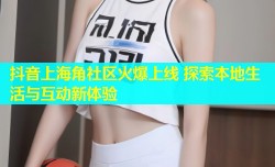 抖音上海角社区火爆上线 探索本地生活与互动新体验