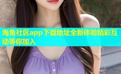 海角社区app下载地址全新体验精彩互动等你加入