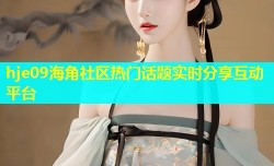 hje09海角社区热门话题实时分享互动平台