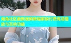 海角社区最新视频教程解锁付费高清播放与互动功能