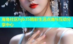 海角社区hjb35精彩生活点滴与互动分享中心