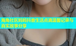 海角社区妈妈抖音生活点滴温馨记录与真实故事分享