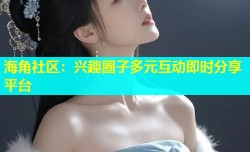海角社区：兴趣圈子多元互动即时分享平台