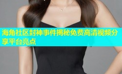 海角社区封神事件揭秘免费高清视频分享平台亮点