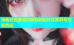 海角社区披风封神妈妈稿件在澎湃号引发热议