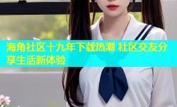 海角社区十九年下载热潮 社区交友分享生活新体验