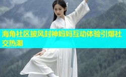 海角社区披风封神妈妈互动体验引爆社交热潮
