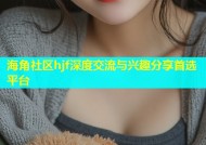 海角社区hjf深度交流与兴趣分享首选平台