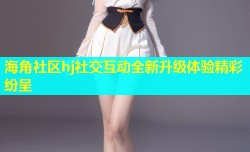 海角社区hj社交互动全新升级体验精彩纷呈