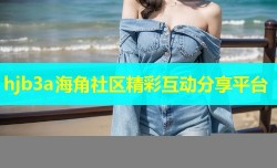 hjb3a海角社区精彩互动分享平台