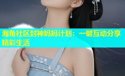 海角社区封神妈妈计划：一键互动分享精彩生活