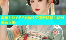 海角社区APP全新社交体验精彩互动分享新天地