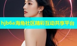 hjb6a海角社区精彩互动共享平台