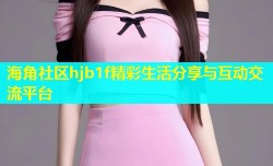 海角社区hjb1f精彩生活分享与互动交流平台