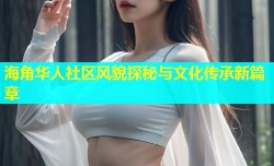 海角华人社区风貌探秘与文化传承新篇章