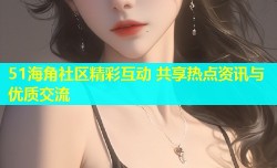 51海角社区精彩互动 共享热点资讯与优质交流