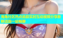 海角社区热点追踪实时互动视频分享新鲜话题一站畅聊
