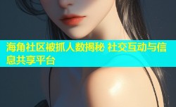 海角社区被抓人数揭秘 社交互动与信息共享平台