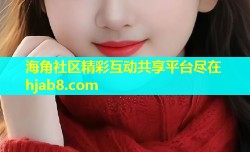 海角社区精彩互动共享平台尽在hjab8.com