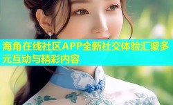 海角在线社区APP全新社交体验汇聚多元互动与精彩内容
