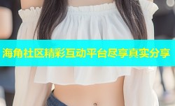 海角社区精彩互动平台尽享真实分享