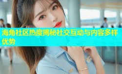 海角社区热度揭秘社交互动与内容多样优势
