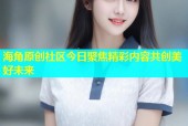 海角原创社区今日聚焦精彩内容共创美好未来