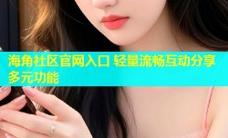 海角社区官网入口 轻量流畅互动分享多元功能