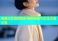 海角社区陆程精彩视频集锦与生活点滴分享