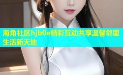 海角社区hjb0e精彩互动共享温馨邻里生活新天地