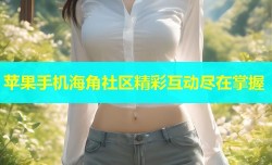 苹果手机海角社区精彩互动尽在掌握