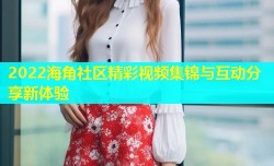 2022海角社区精彩视频集锦与互动分享新体验