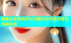 海角社区类似平台兴趣社交内容分享互动新体验